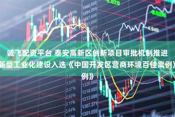 诚飞配资平台 泰安高新区创新项目审批机制推进新型工业化建设入选《中国开发区营商环境百佳案例》