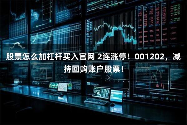 股票怎么加杠杆买入官网 2连涨停！001202，减持回购账户股票！