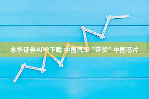 永华证券APP下载 中国汽车“带货”中国芯片