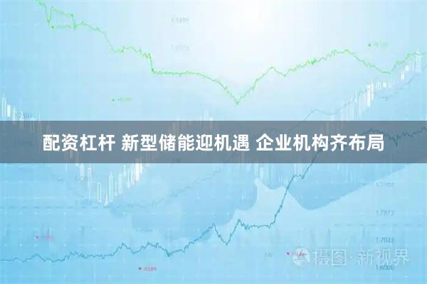 配资杠杆 新型储能迎机遇 企业机构齐布局