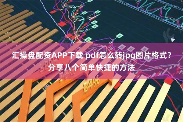 汇操盘配资APP下载 pdf怎么转jpg图片格式?分享八个简单快捷的方法
