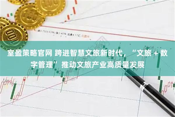 室盈策略官网 跨进智慧文旅新时代，“文旅 + 数字管理” 推动文旅产业高质量发展