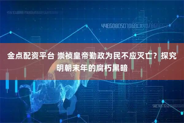 金点配资平台 崇祯皇帝勤政为民不应灭亡？探究明朝末年的腐朽黑暗