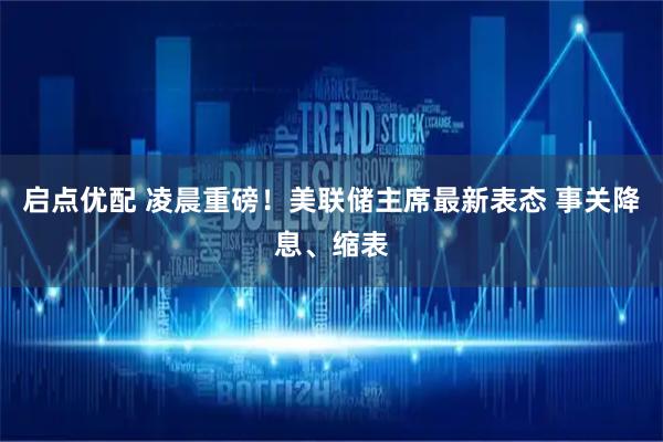 启点优配 凌晨重磅!美联储主席最新表态 事关降息、缩表