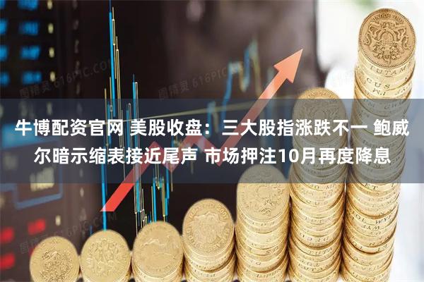 牛博配资官网 美股收盘:三大股指涨跌不一 鲍威尔暗示缩表接近尾声 市场押注10月再度降息