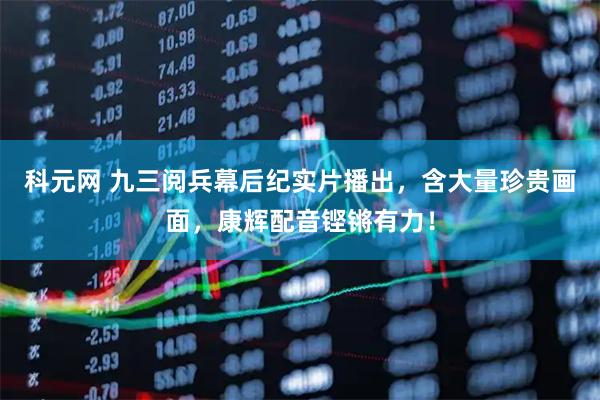 科元网 九三阅兵幕后纪实片播出，含大量珍贵画面，康辉配音铿锵有力！