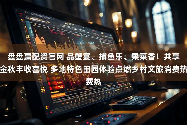 盘盘赢配资官网 品蟹宴、捕鱼乐、果菜香!共享金秋丰收喜悦 多地特色田园体验点燃乡村文旅消费热