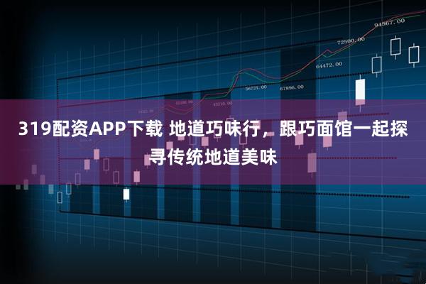 319配资APP下载 地道巧味行,跟巧面馆一起探寻传统地道美味