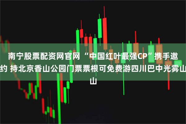 南宁股票配资网官网 “中国红叶最强CP”携手邀约 持北京香山公园门票票根可免费游四川巴中光雾山
