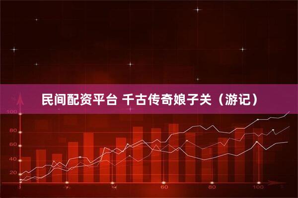民间配资平台 千古传奇娘子关（游记）