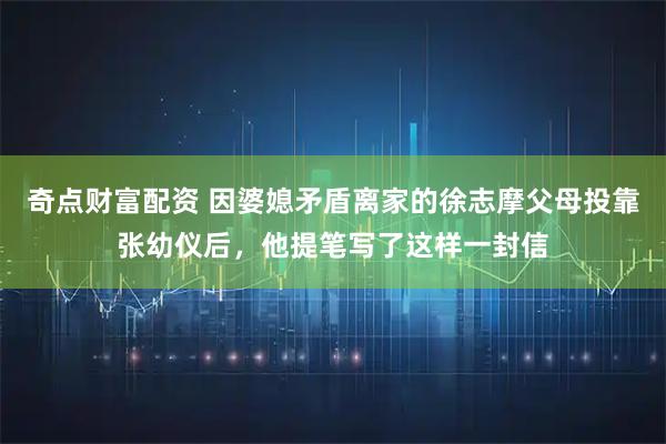 奇点财富配资 因婆媳矛盾离家的徐志摩父母投靠张幼仪后，他提笔写了这样一封信