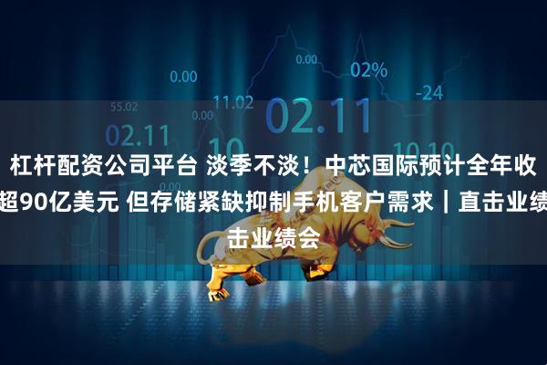 杠杆配资公司平台 淡季不淡！中芯国际预计全年收入超90亿美元 但存储紧缺抑制手机客户需求｜直击业绩会