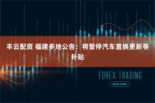 丰云配资 福建多地公告:将暂停汽车置换更新等补贴