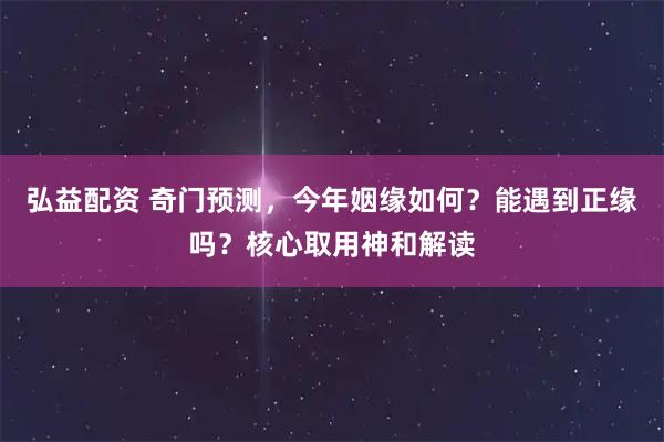 弘益配资 奇门预测,今年姻缘如何?能遇到正缘吗?核心取用神和解读