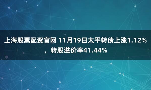 上海股票配资官网 11月19日太平转债上涨1.12%，转股溢价率41.44%