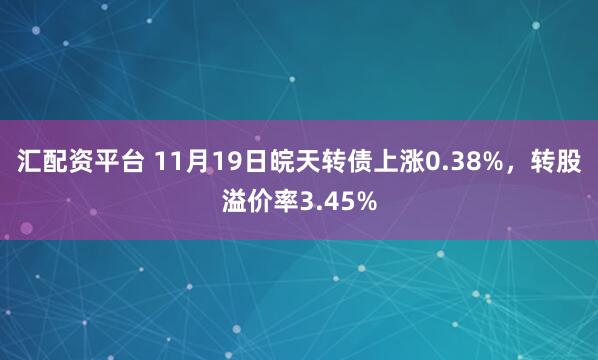 汇配资平台 11月19日皖天转债上涨0.38%，转股溢价率3.45%