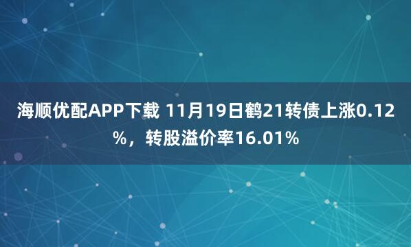 海顺优配APP下载 11月19日鹤21转债上涨0.12%，转股溢价率16.01%
