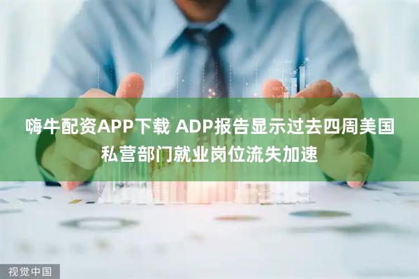 嗨牛配资APP下载 ADP报告显示过去四周美国私营部门就业岗位流失加速