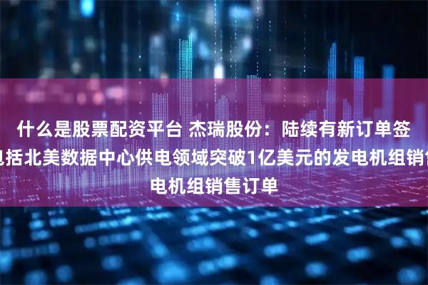 什么是股票配资平台 杰瑞股份：陆续有新订单签约，包括北美数据中心供电领域突破1亿美元的发电机组销售订单