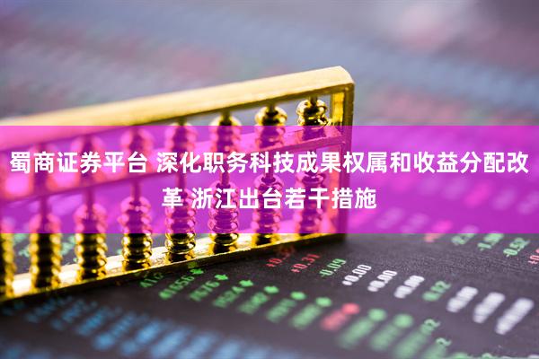 蜀商证券平台 深化职务科技成果权属和收益分配改革 浙江出台若干措施