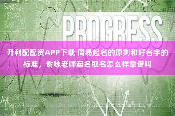 升利配配资APP下载 周易起名的原则和好名字的标准,谢咏老师起名取名怎么样靠谱吗