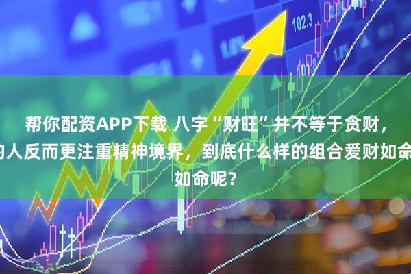 帮你配资APP下载 八字“财旺”并不等于贪财，有的人反而更注重精神境界，到底什么样的组合爱财如命呢？
