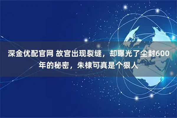 深金优配官网 故宫出现裂缝，却曝光了尘封600年的秘密，朱棣可真是个狠人