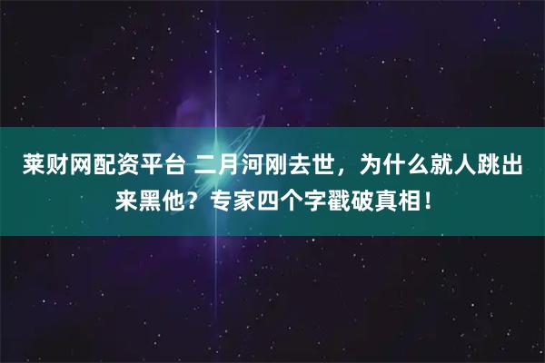 莱财网配资平台 二月河刚去世，为什么就人跳出来黑他？专家四个字戳破真相！