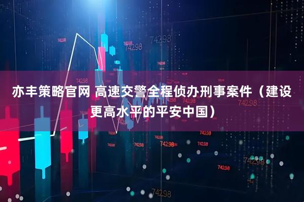 亦丰策略官网 高速交警全程侦办刑事案件（建设更高水平的平安中国）