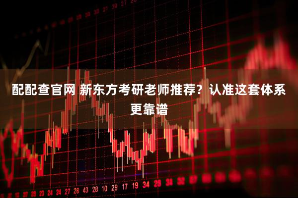 配配查官网 新东方考研老师推荐？认准这套体系更靠谱