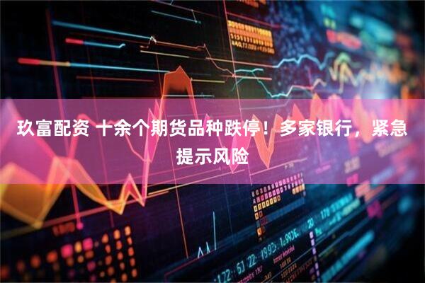 玖富配资 十余个期货品种跌停！多家银行，紧急提示风险
