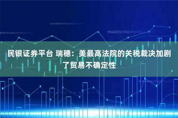 民银证券平台 瑞穗:美最高法院的关税裁决加剧了贸易不确定性