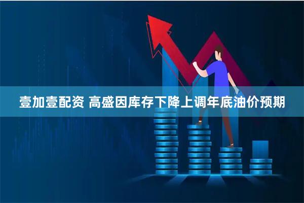 壹加壹配资 高盛因库存下降上调年底油价预期