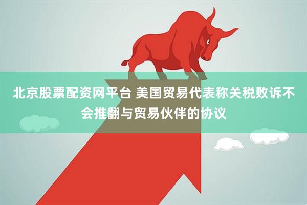 北京股票配资网平台 美国贸易代表称关税败诉不会推翻与贸易伙伴的协议