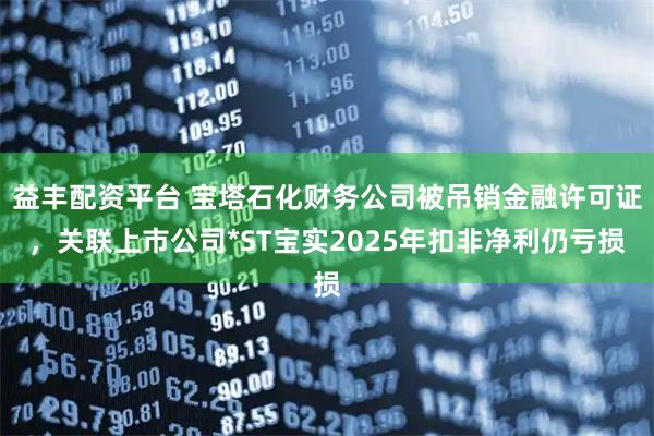 益丰配资平台 宝塔石化财务公司被吊销金融许可证，关联上市公司*ST宝实2025年扣非净利仍亏损