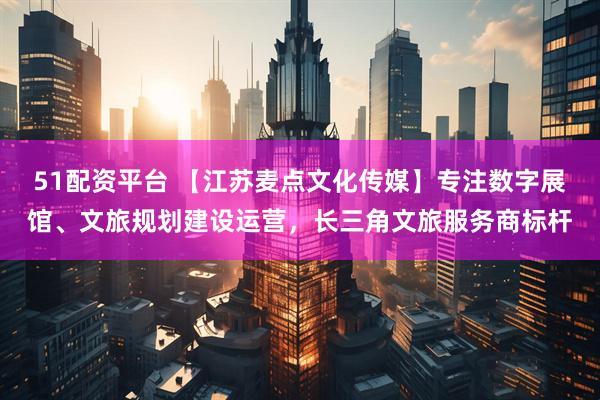 51配资平台 【江苏麦点文化传媒】专注数字展馆、文旅规划建设运营，长三角文旅服务商标杆