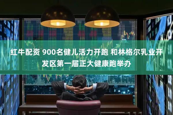 红牛配资 900名健儿活力开跑 和林格尔乳业开发区第一届正大健康跑举办