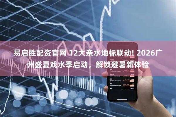 易启胜配资官网 12大亲水地标联动! 2026广州盛夏戏水季启动,解锁避暑新体验