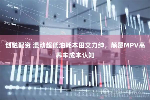 创融配资 混动超低油耗本田艾力绅，颠覆MPV高养车成本认知