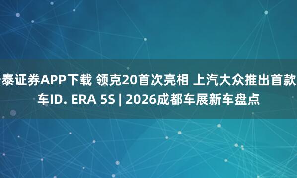 安泰证券APP下载 领克20首次亮相 上汽大众推出首款轿车ID. ERA 5S | 2026成都车展新车盘点