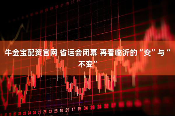 牛金宝配资官网 省运会闭幕 再看临沂的“变”与“不变”