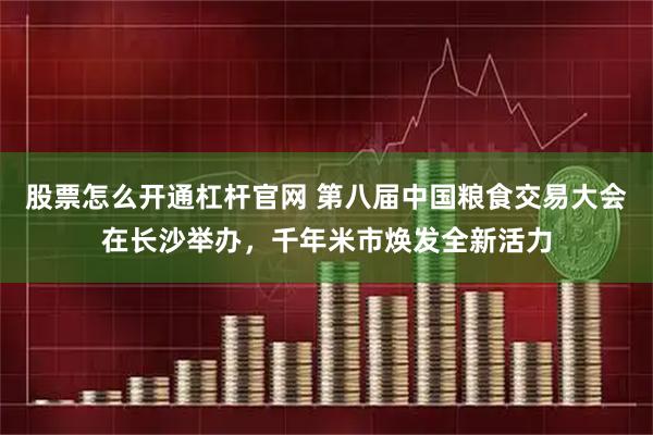 股票怎么开通杠杆官网 第八届中国粮食交易大会在长沙举办，千年米市焕发全新活力