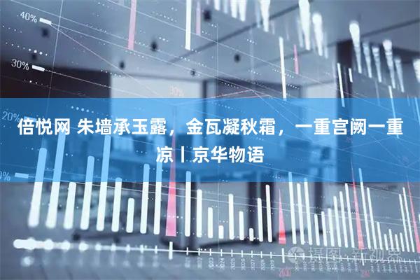 倍悦网 朱墙承玉露，金瓦凝秋霜，一重宫阙一重凉丨京华物语