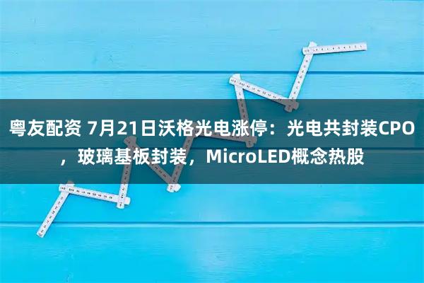粤友配资 7月21日沃格光电涨停：光电共封装CPO，玻璃基板封装，MicroLED概念热股