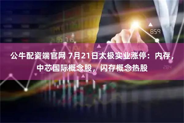 公牛配资端官网 7月21日太极实业涨停：内存，中芯国际概念股，闪存概念热股