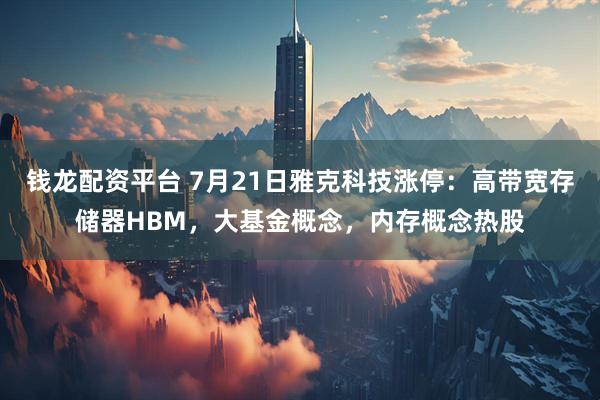 钱龙配资平台 7月21日雅克科技涨停：高带宽存储器HBM，大基金概念，内存概念热股